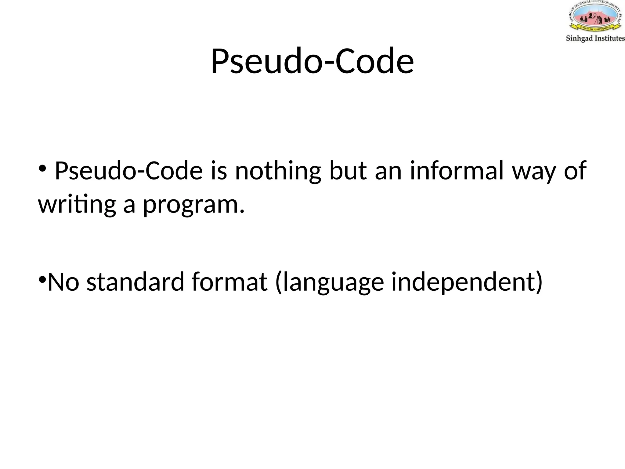 Pseudo-Code
• Pseudo-Code is nothing but an informal way of
writing a program.
•No standard format (language independent)
 