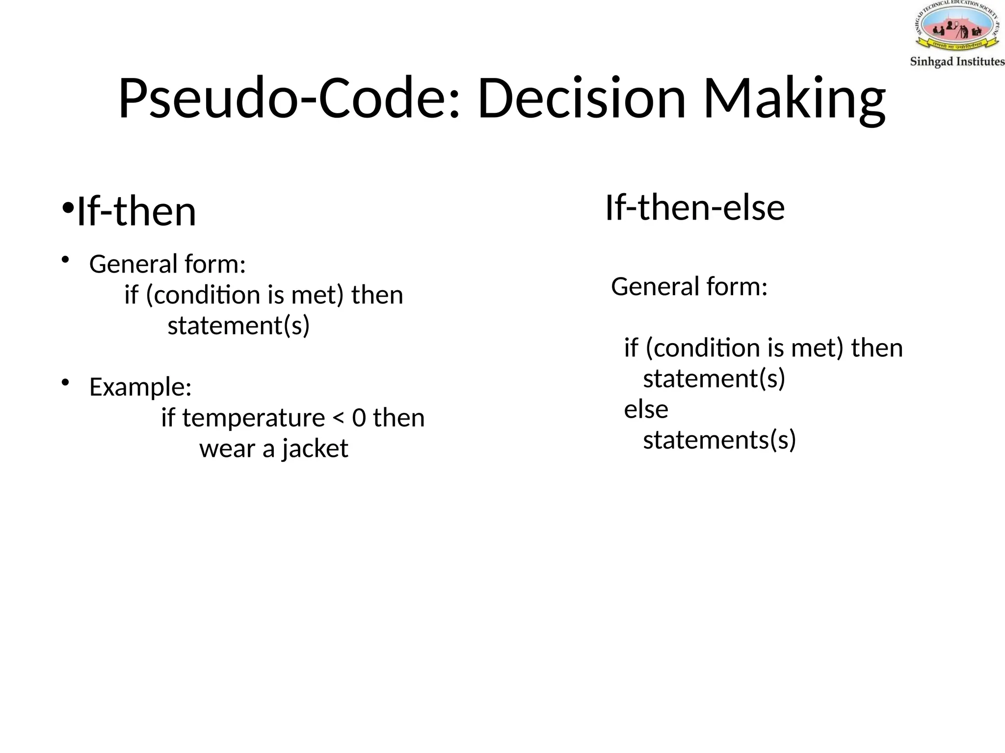 Pseudo-Code: Decision Making
•If-then
• General form:
if (condition is met) then
statement(s)
• Example:
if temperature < 0 then
wear a jacket
If-then-else
General form:
if (condition is met) then
statement(s)
else
statements(s)
 