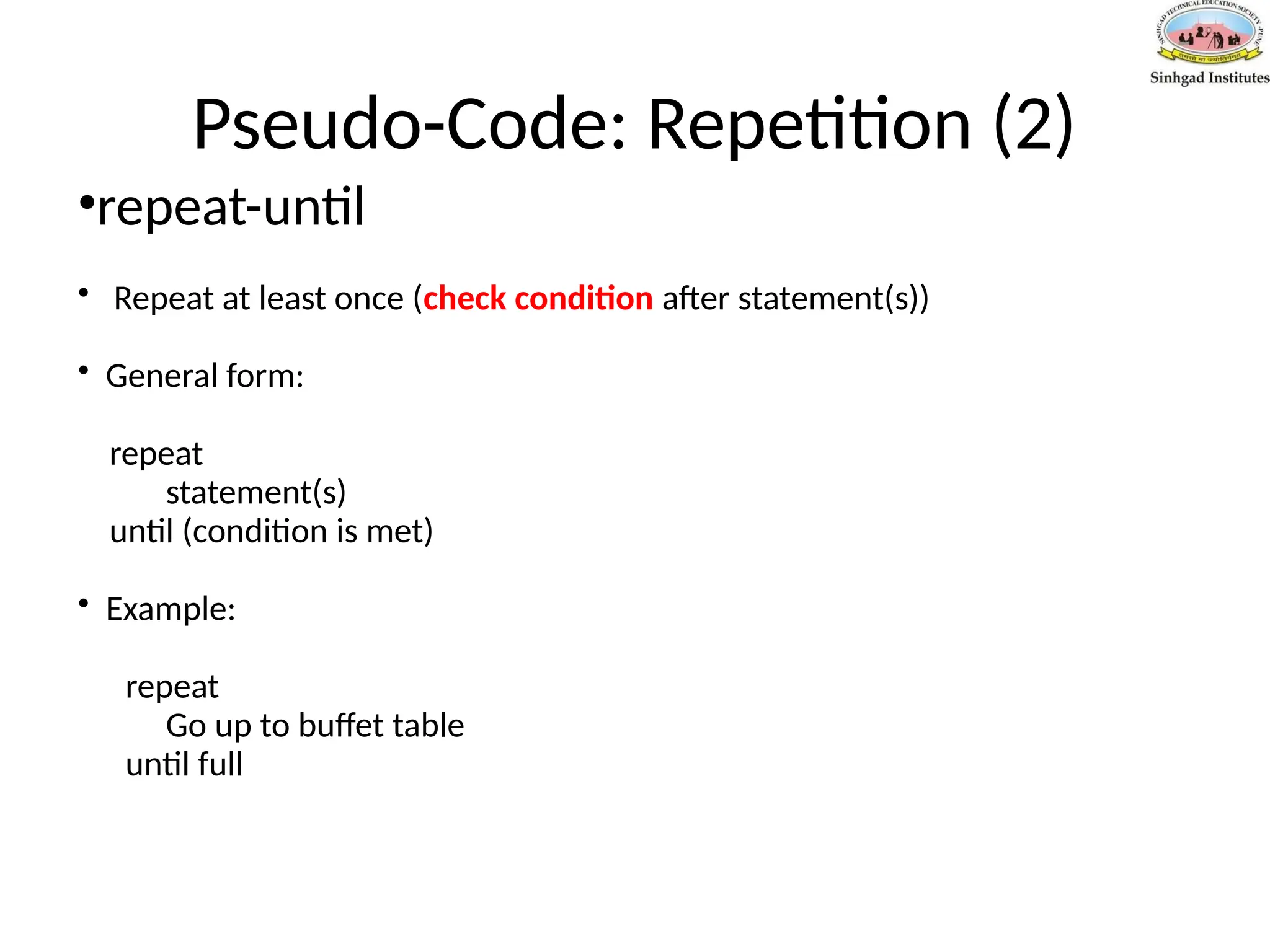 Pseudo-Code: Repetition (2)
•repeat-until
• Repeat at least once (check condition after statement(s))
• General form:
repeat
statement(s)
until (condition is met)
• Example:
repeat
Go up to buffet table
until full
 