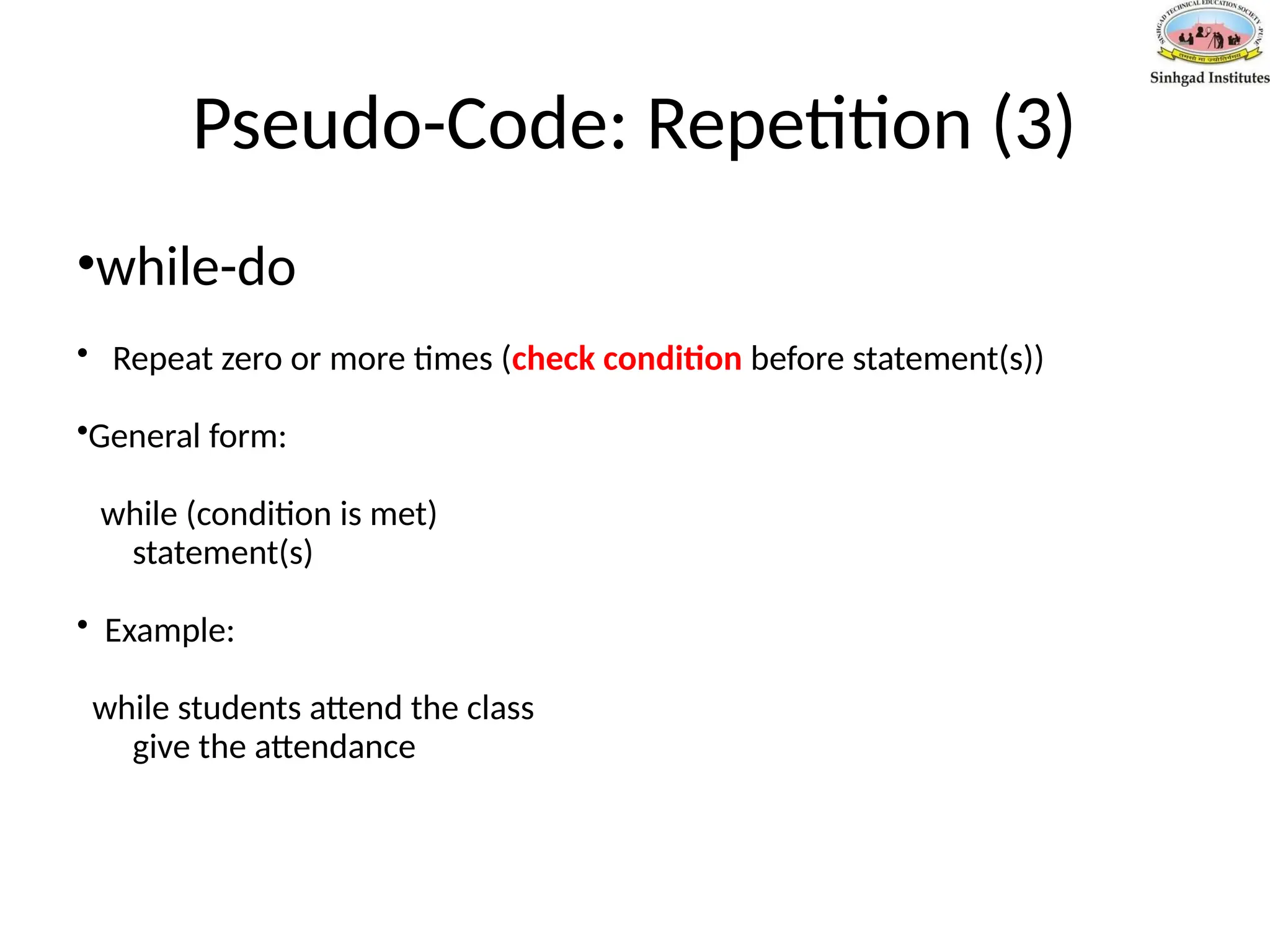 Pseudo-Code: Repetition (3)
•while-do
• Repeat zero or more times (check condition before statement(s))
•General form:
while (condition is met)
statement(s)
• Example:
while students attend the class
give the attendance
 