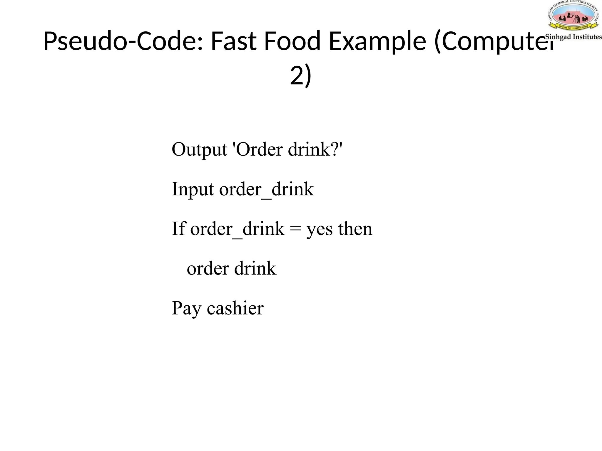 Pseudo-Code: Fast Food Example (Computer
2)
Output 'Order drink?'
Input order_drink
If order_drink = yes then
order drink
Pay cashier
 
