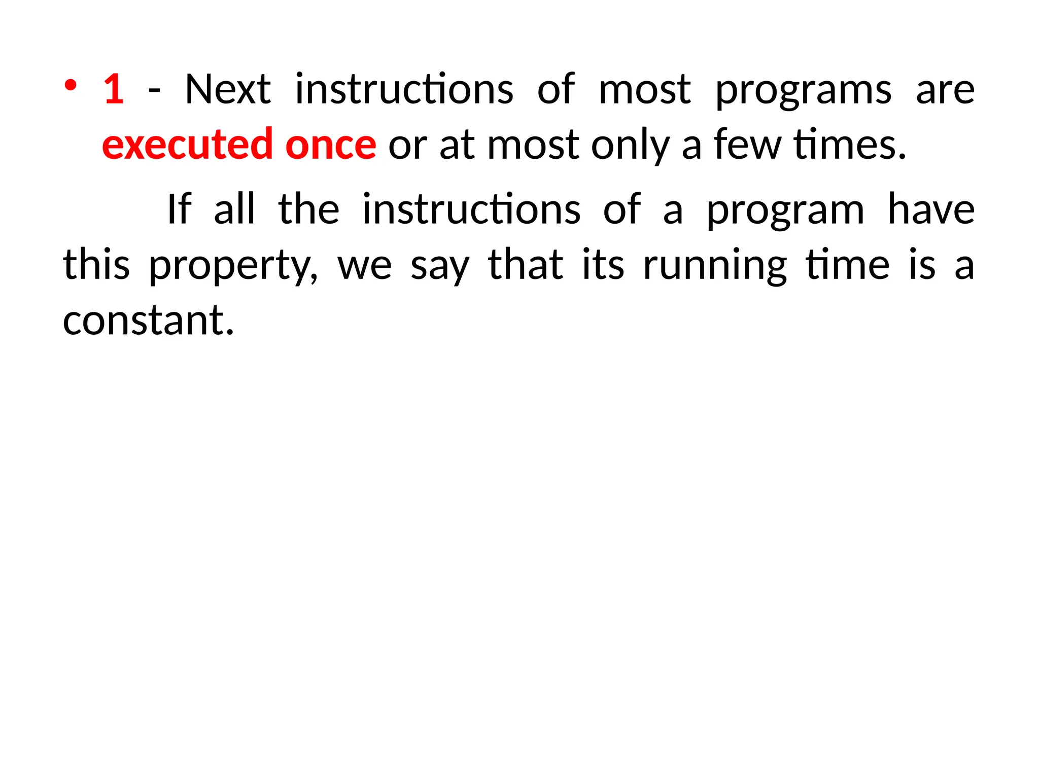 • 1 - Next instructions of most programs are
executed once or at most only a few times.
If all the instructions of a program have
this property, we say that its running time is a
constant.
 