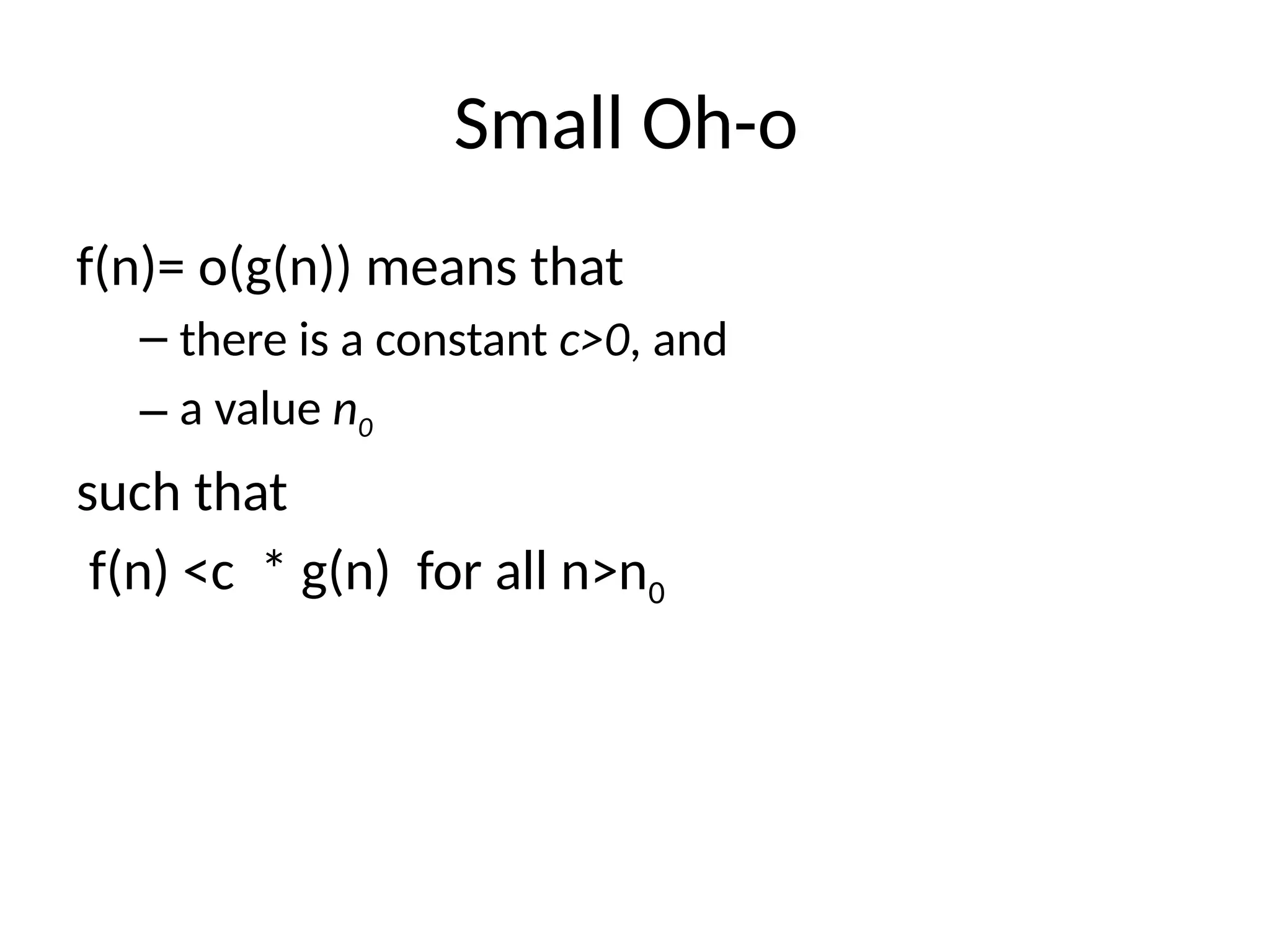 Small Oh-o
f(n)= o(g(n)) means that
– there is a constant c>0, and
– a value n0
such that
f(n) <c * g(n) for all n>n0
 