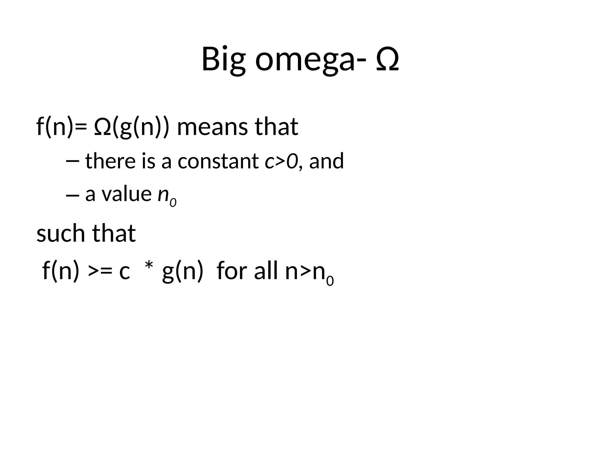 Big omega- Ω
f(n)= Ω(g(n)) means that
– there is a constant c>0, and
– a value n0
such that
f(n) >= c * g(n) for all n>n0
 