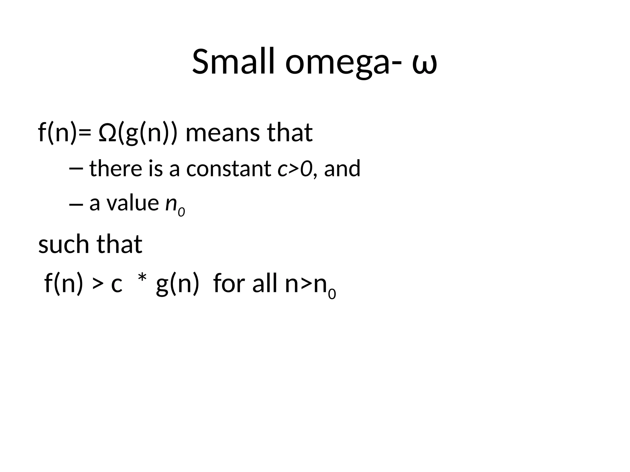 Small omega- ω
f(n)= Ω(g(n)) means that
– there is a constant c>0, and
– a value n0
such that
f(n) > c * g(n) for all n>n0
 