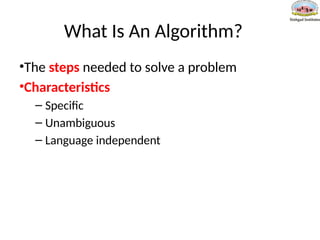 What Is An Algorithm?
•The steps needed to solve a problem
•Characteristics
– Specific
– Unambiguous
– Language independent
 