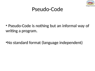 Pseudo-Code
• Pseudo-Code is nothing but an informal way of
writing a program.
•No standard format (language independent)
 