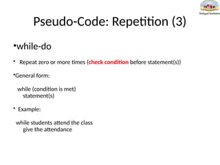 Pseudo-Code: Repetition (3)
•while-do
• Repeat zero or more times (check condition before statement(s))
•General form:
while (condition is met)
statement(s)
• Example:
while students attend the class
give the attendance
 