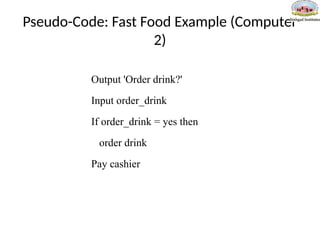 Pseudo-Code: Fast Food Example (Computer
2)
Output 'Order drink?'
Input order_drink
If order_drink = yes then
order drink
Pay cashier
 