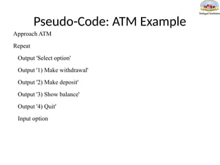 Pseudo-Code: ATM Example
Approach ATM
Repeat
Output 'Select option'
Output '1) Make withdrawal'
Output '2) Make deposit'
Output '3) Show balance'
Output '4) Quit'
Input option
 