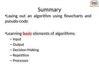 Summary
•Laying out an algorithm using flowcharts and
pseudo-code
•Learning basic elements of algorithms:
– Input
– Output
– Decision-Making
– Repetition
– Processes
 