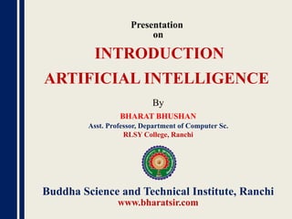 Presentation
on
By
BHARAT BHUSHAN
Asst. Professor, Department of Computer Sc.
RLSY College, Ranchi
Buddha Science and Technical Institute, Ranchi
www.bharatsir.com
INTRODUCTION
ARTIFICIAL INTELLIGENCE
 
