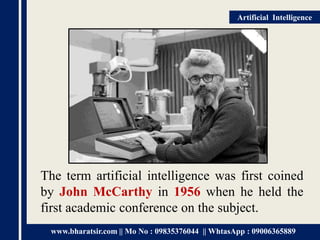 www.bharatsir.com || Mo No : 09835376044 || WhtasApp : 09006365889
Artificial Intelligence
The term artificial intelligence was first coined
by John McCarthy in 1956 when he held the
first academic conference on the subject.
 
