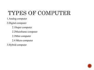 1.Analog computer
2.Digital computer
2.1Super computer
2.2Mainframe computer
2.3Mini computer
2.4 Micro computer
3.Hybrid computer
 