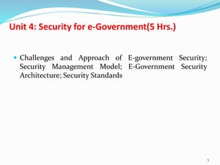 Unit 4: Security for e-Government(5 Hrs.)
 Challenges and Approach of E-government Security;
Security Management Model; E-Government Security
Architecture; Security Standards
5
 