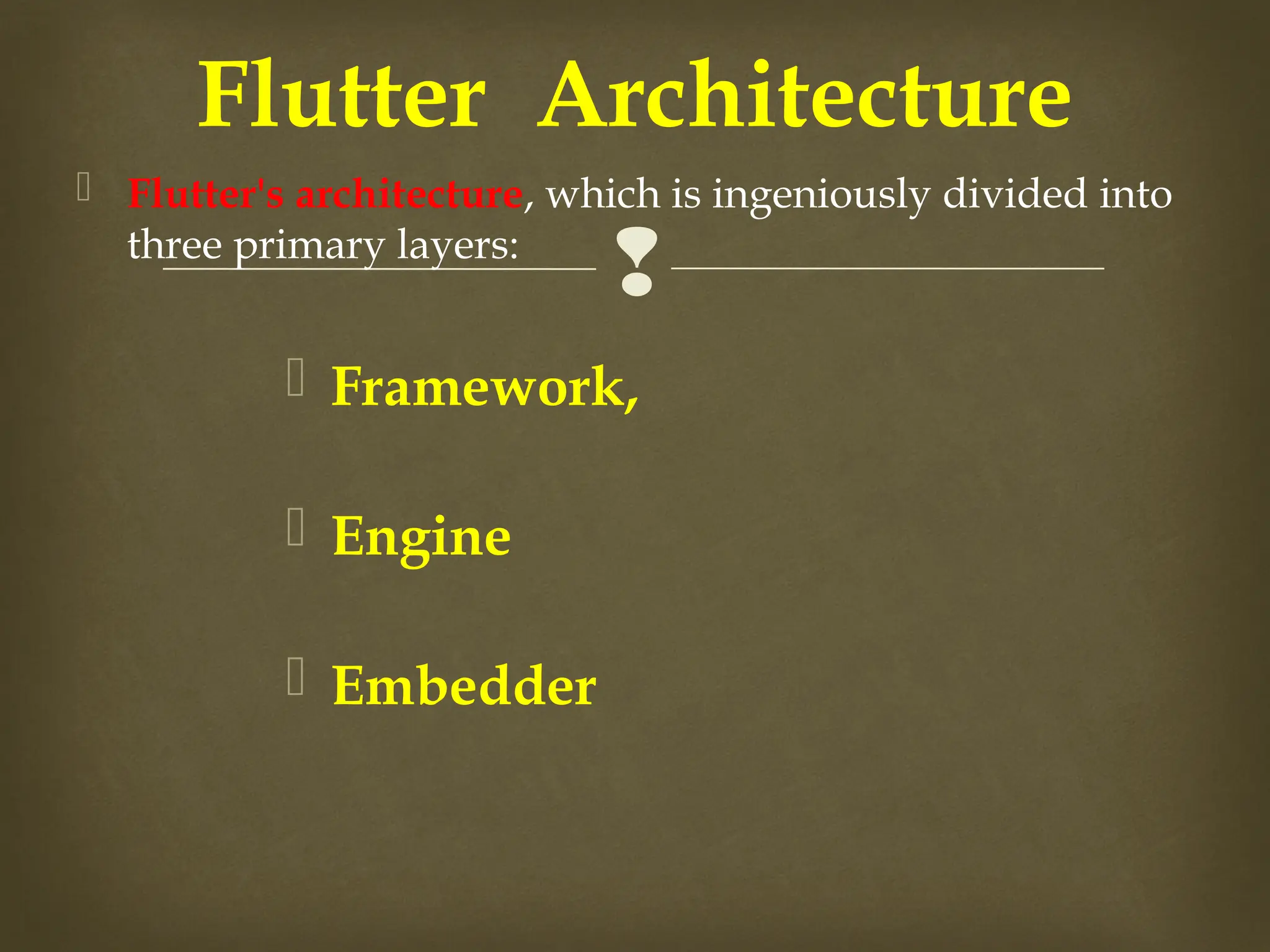 
 Flutter's architecture, which is ingeniously divided into
three primary layers:
 Framework,
 Engine
 Embedder
Flutter Architecture
 