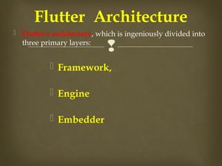 
 Flutter's architecture, which is ingeniously divided into
three primary layers:
 Framework,
 Engine
 Embedder
Flutter Architecture
 