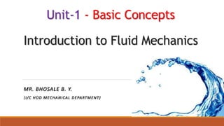 Unit-1 - Basic Concepts
Introduction to Fluid Mechanics
MR. BHOSALE B. Y.
(I/C HOD MECHANICAL DEPARTMENT)
 