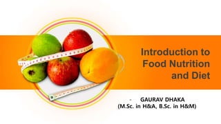 - GAURAV DHAKA
(M.Sc. in H&A, B.Sc. in H&M)
Introduction to
Food Nutrition
and Diet
 