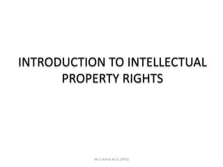 INTRODUCTION TO INTELLECTUAL
PROPERTY RIGHTS
Mr.S.Ashok M.Sc,(PhD)
 