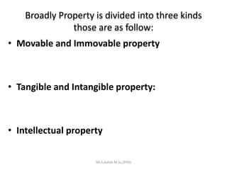 Broadly Property is divided into three kinds
those are as follow:
• Movable and Immovable property
• Tangible and Intangible property:
• Intellectual property
Mr.S.Ashok M.Sc,(PhD)
 