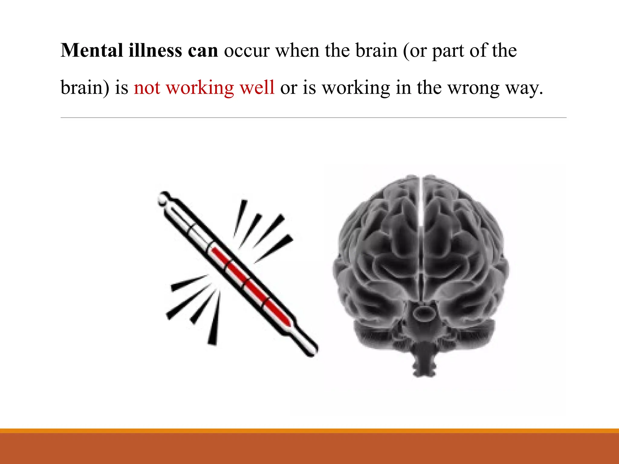 Mental illness can occur when the brain (or part of the
brain) is not working well or is working in the wrong way.
 