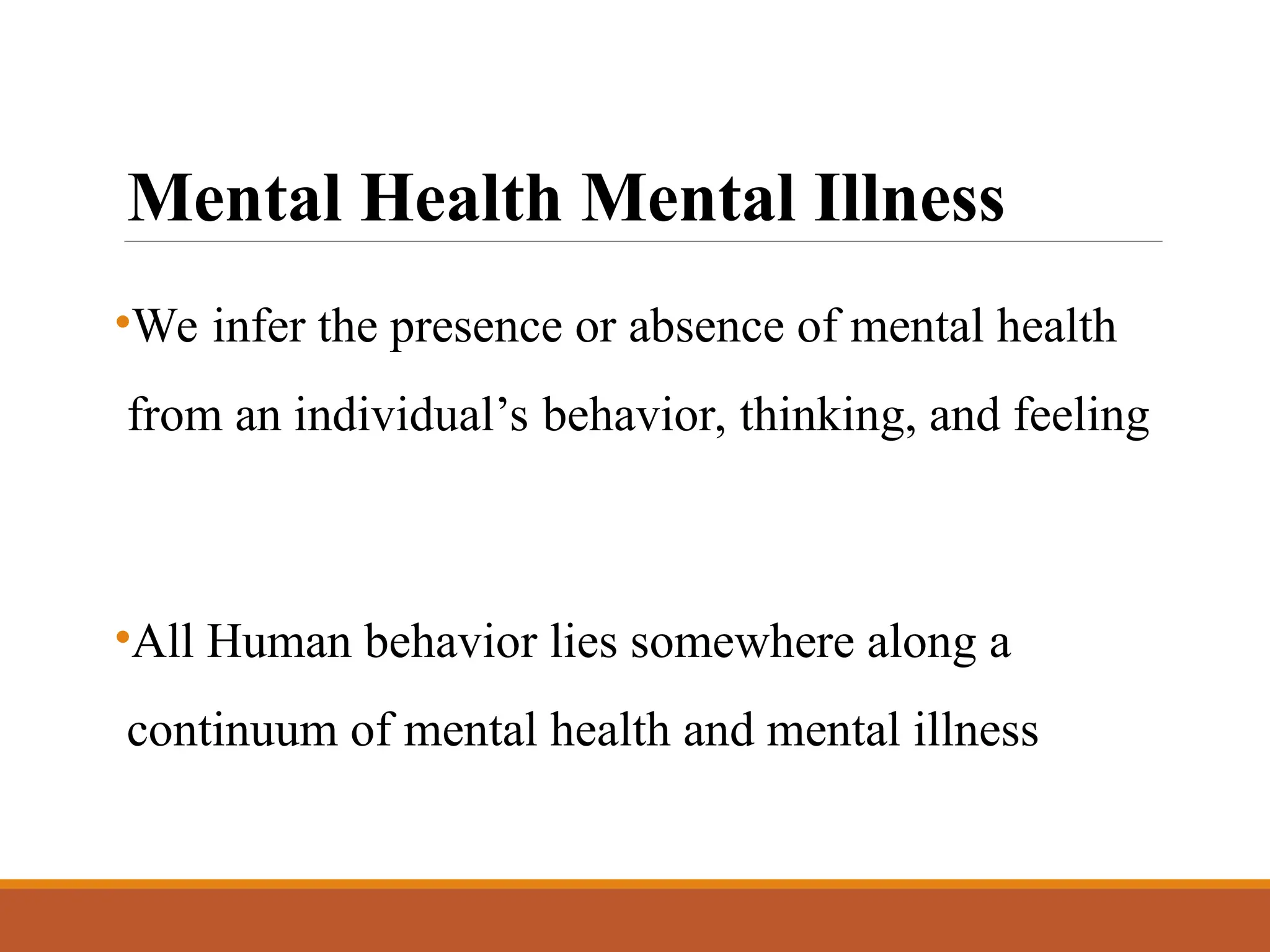 Mental Health Mental Illness
•We infer the presence or absence of mental health
from an individual’s behavior, thinking, and feeling
•All Human behavior lies somewhere along a
continuum of mental health and mental illness
 