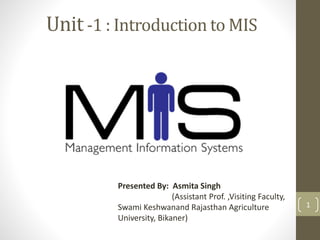 Unit-1 : Introduction to MIS
Presented By: Asmita Singh
(Assistant Prof. ,Visiting Faculty,
Swami Keshwanand Rajasthan Agriculture
University, Bikaner)
1
 