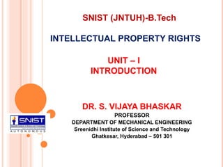 INTELLECTUAL PROPERTY RIGHTS
DR. S. VIJAYA BHASKAR
PROFESSOR
DEPARTMENT OF MECHANICAL ENGINEERING
Sreenidhi Institute of Science and Technology
Ghatkesar, Hyderabad – 501 301
UNIT – I
INTRODUCTION
SNIST (JNTUH)-B.Tech
 