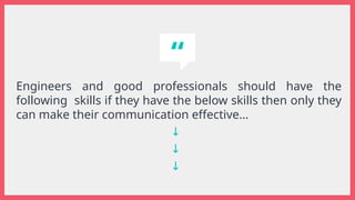“
Engineers and good professionals should have the
following skills if they have the below skills then only they
can make their communication effective…
↓
↓
↓
 