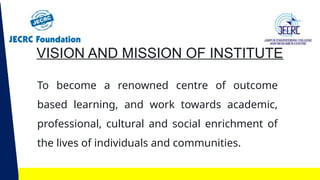 VISION AND MISSION OF INSTITUTE
To become a renowned centre of outcome
based learning, and work towards academic,
professional, cultural and social enrichment of
the lives of individuals and communities.
 