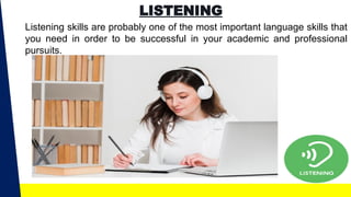 LISTENING
Listening skills are probably one of the most important language skills that
you need in order to be successful in your academic and professional
pursuits.
 
