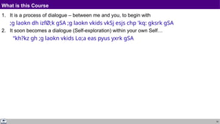 34
What is this Course
1. It is a process of dialogue – between me and you, to begin with
;g laokn dh izfØ;k gSA ;g laokn vkids vkSj esjs chp 'kq: gksrk gSA
2. It soon becomes a dialogue (Self-exploration) within your own Self…
“kh?kz gh ;g laokn vkids Lo;a eas pyus yxrk gSA
 