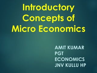 AMIT KUMAR
PGT
ECONOMICS
JNV KULLU HP
Introductory
Concepts of
Micro Economics
 