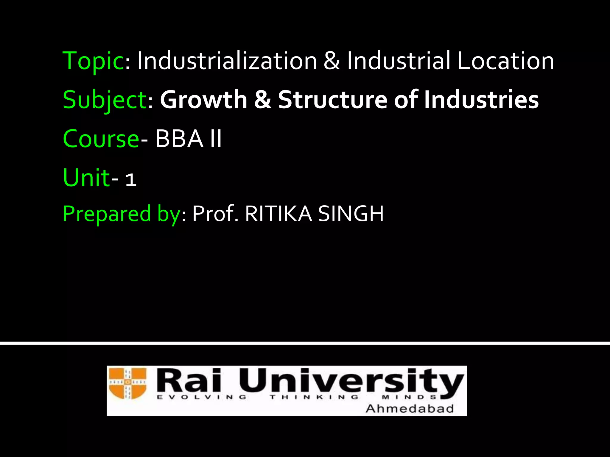 Topic: Industrialization & Industrial Location
Subject: Growth & Structure of Industries
Course- BBA II
Unit- 1
Prepared by: Prof. RITIKA SINGH
 