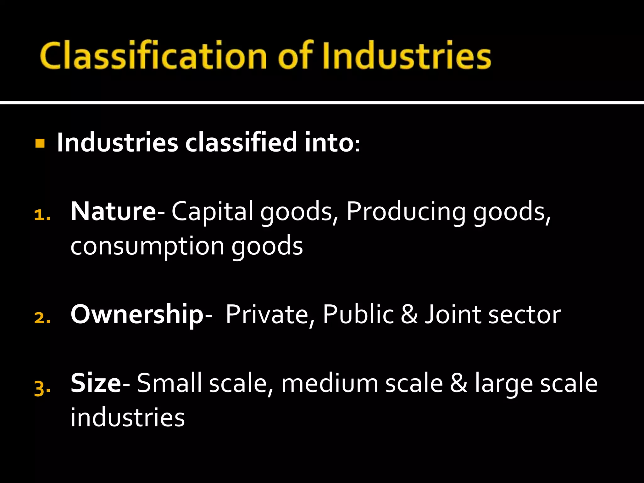  Industries classified into:
1. Nature- Capital goods, Producing goods,
consumption goods
2. Ownership- Private, Public & Joint sector
3. Size- Small scale, medium scale & large scale
industries
 