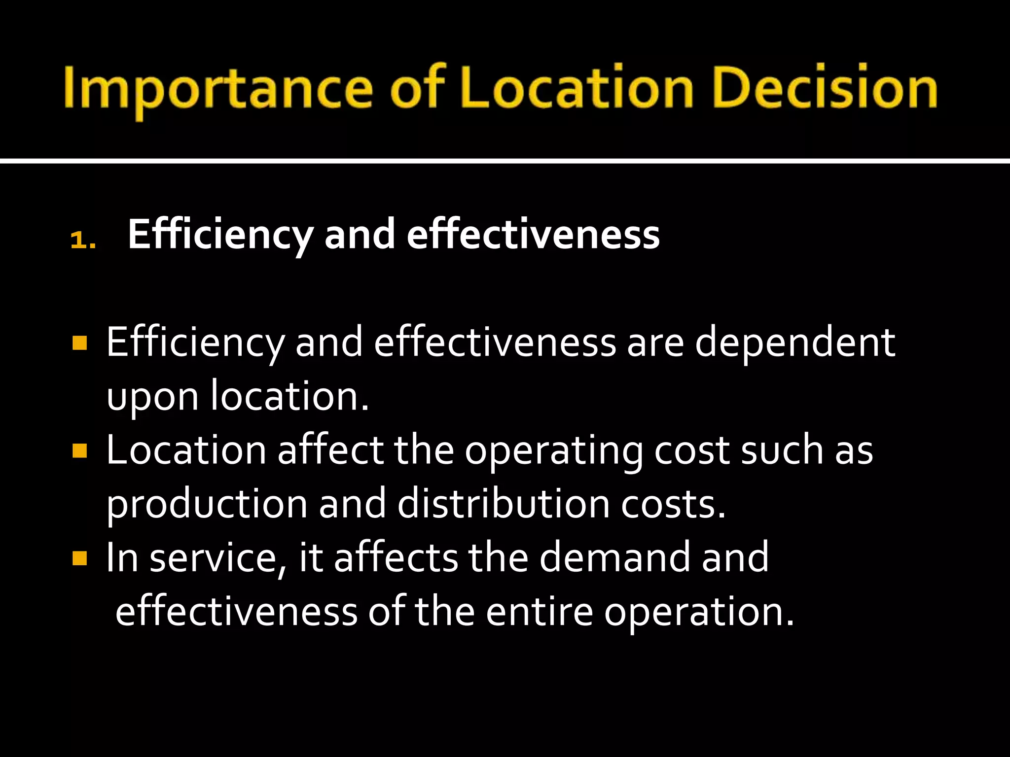 1. Efficiency and effectiveness
 Efficiency and effectiveness are dependent
upon location.
 Location affect the operating cost such as
production and distribution costs.
 In service, it affects the demand and
effectiveness of the entire operation.
 