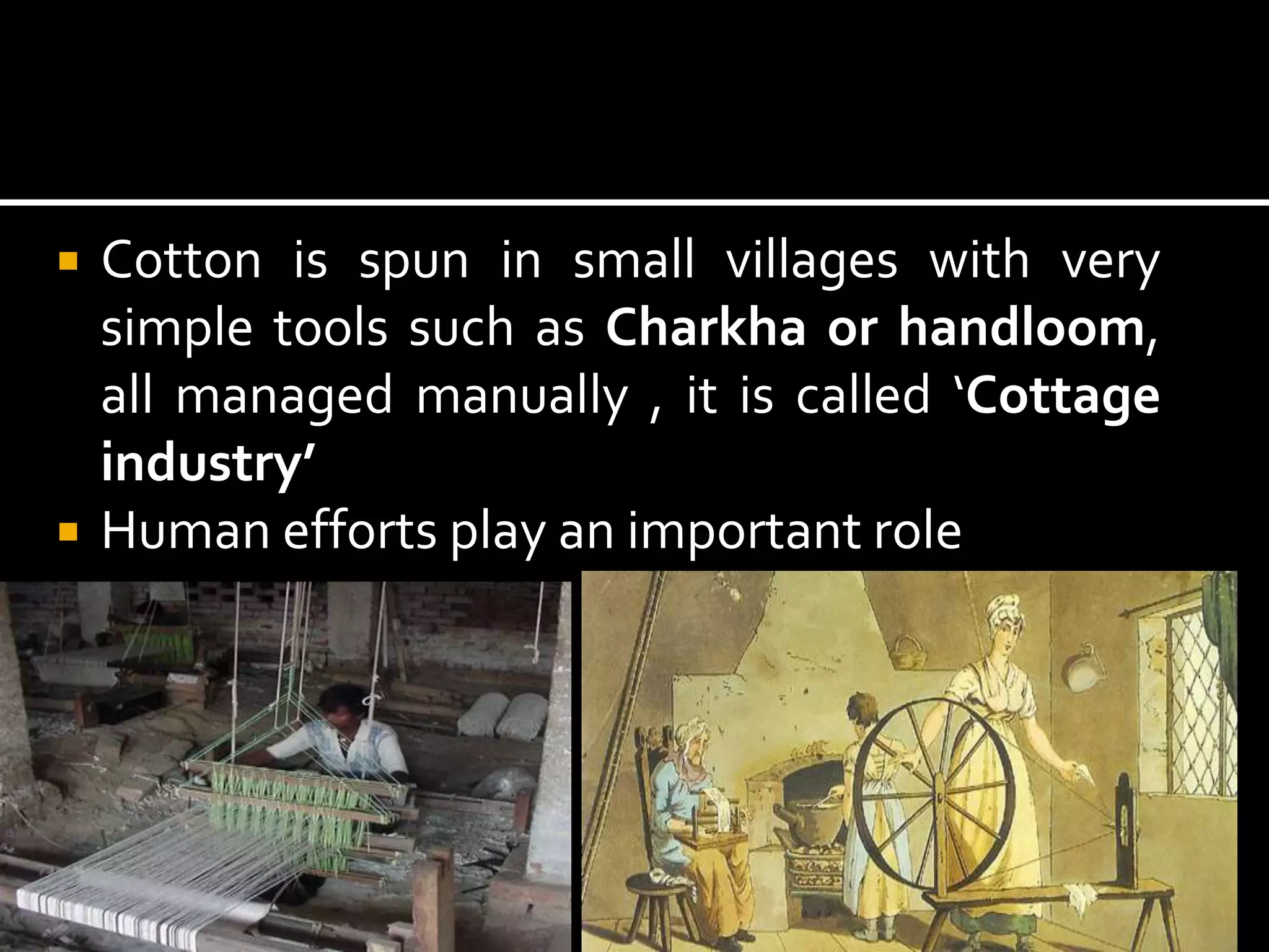  Cotton is spun in small villages with very
simple tools such as Charkha or handloom,
all managed manually , it is called ‘Cottage
industry’
 Human efforts play an important role
 