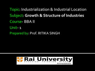 Topic: Industrialization & Industrial Location
Subject: Growth & Structure of Industries
Course- BBA II
Unit- 1
Prepared by: Prof. RITIKA SINGH
 