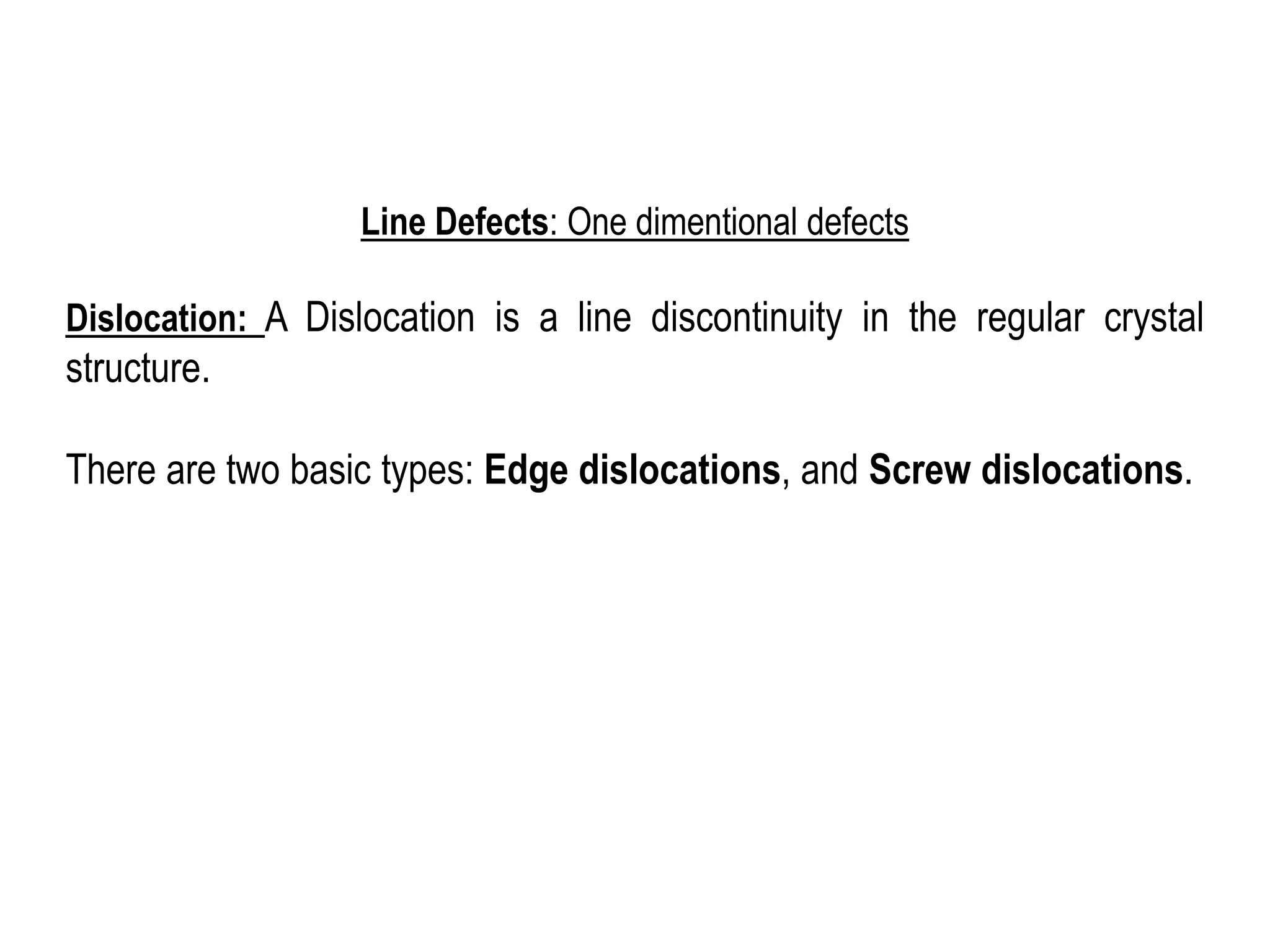Line Defects: One dimentional defects
Dislocation: A Dislocation is a line discontinuity in the regular crystal
structure.
There are two basic types: Edge dislocations, and Screw dislocations.
 