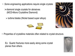 • Some engineering applications require single crystals
• Properties of crystalline materials often related to crystal structure.
Ex: Quartz fractures more easily along some crystal
planes than others.
➢diamond single crystals for abrasives
(MCD-Mono Crystalline Diamond)
➢ turbine blades (Nickel based super alloys)
 