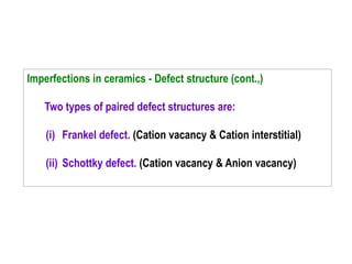 Imperfections in ceramics - Defect structure (cont.,)
Two types of paired defect structures are:
(i) Frankel defect. (Cation vacancy & Cation interstitial)
(ii) Schottky defect. (Cation vacancy & Anion vacancy)
 