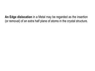 An Edge dislocation in a Metal may be regarded as the insertion
(or removal) of an extra half plane of atoms in the crystal structure.
 