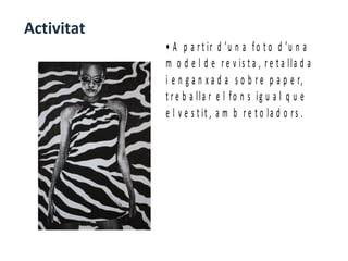 Activitat
            • A p a r t i r d ’u n a f o t o d ’u n a
            m o d e l d e r e v is t a , r e t a lla d a
            i e n g a n x a d a s o b r e p a p e r,
            t r e b a lla r e l fo n s ig u a l q u e
            e l v e s t it , a m b r e t o la d o r s .
 