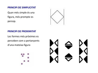 PRINCIPI DE SIMPLICITAT
Quan més simple és una
figura, més prompte es
percep.


PRINCIPI DE PROXIMITAT
Les formes més pròximes es
perceben com a pertanyents
d'una mateixa figura
 