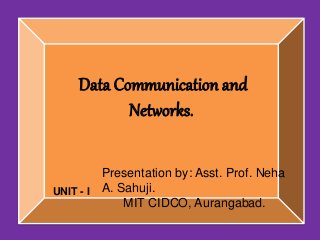 Data Communication and
Networks.
Presentation by: Asst. Prof. Neha
A. Sahuji.
MIT CIDCO, Aurangabad.
UNIT - I
 