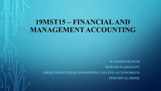 19MST15 – FINANCIALAND
MANAGEMENT ACCOUNTING
M. NANDHAKUMAR
RESEARCH ASSISTANT
ERODE SENGUNTHAR ENGINEERING COLLEGE (AUTONOMOUS)
PERUNDUAI, ERODE
 
