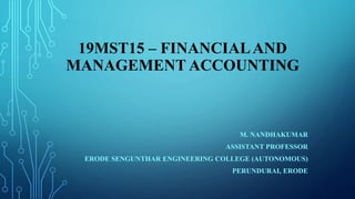 19MST15 – FINANCIALAND
MANAGEMENT ACCOUNTING
M. NANDHAKUMAR
ASSISTANT PROFESSOR
ERODE SENGUNTHAR ENGINEERING COLLEGE (AUTONOMOUS)
PERUNDURAI, ERODE
 