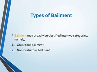 Types of Bailment
• Bailment may broadly be classified into two categories,
namely,
1. Gratuitous bailment,
2. Non-gratuitous bailment.
 