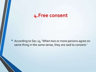 4.Free consent
• According to Sec.13, ‘When two or more persons agree on
same thing in the same sense, they are said to consent.’
 